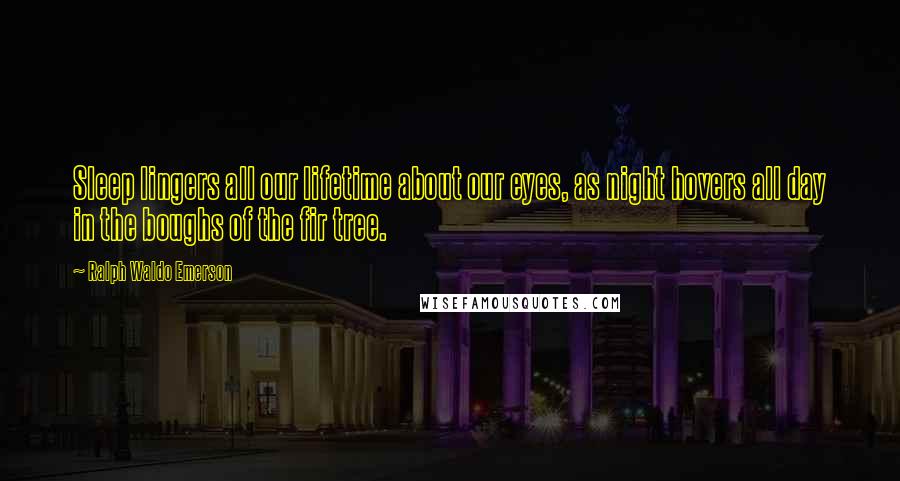 Ralph Waldo Emerson Quotes: Sleep lingers all our lifetime about our eyes, as night hovers all day in the boughs of the fir tree.