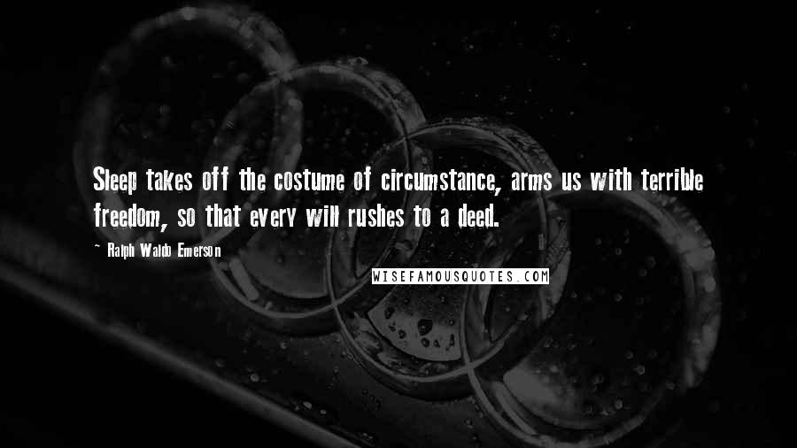 Ralph Waldo Emerson Quotes: Sleep takes off the costume of circumstance, arms us with terrible freedom, so that every will rushes to a deed.