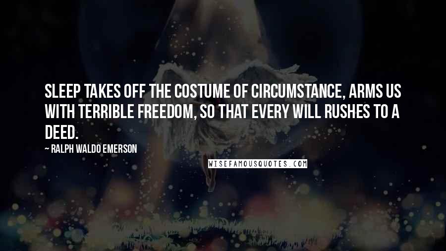 Ralph Waldo Emerson Quotes: Sleep takes off the costume of circumstance, arms us with terrible freedom, so that every will rushes to a deed.