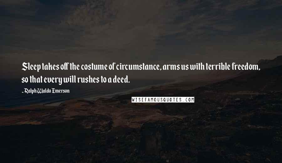 Ralph Waldo Emerson Quotes: Sleep takes off the costume of circumstance, arms us with terrible freedom, so that every will rushes to a deed.