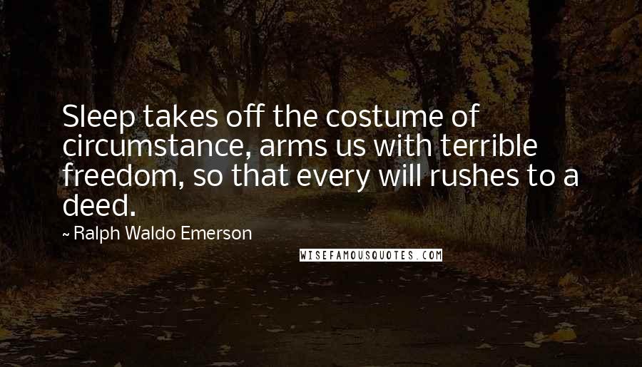 Ralph Waldo Emerson Quotes: Sleep takes off the costume of circumstance, arms us with terrible freedom, so that every will rushes to a deed.