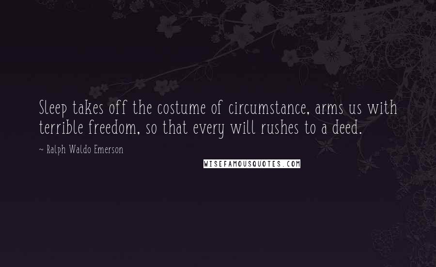Ralph Waldo Emerson Quotes: Sleep takes off the costume of circumstance, arms us with terrible freedom, so that every will rushes to a deed.