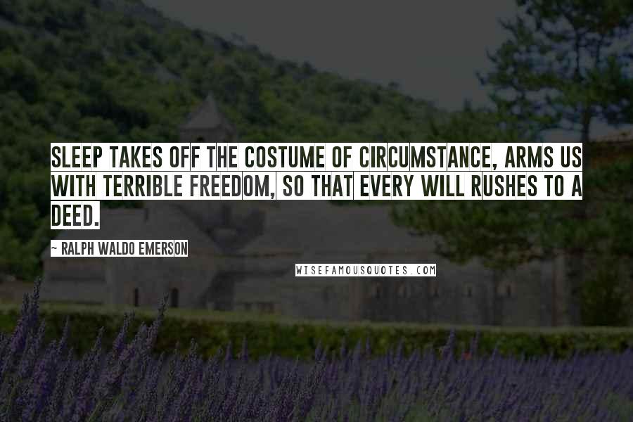 Ralph Waldo Emerson Quotes: Sleep takes off the costume of circumstance, arms us with terrible freedom, so that every will rushes to a deed.