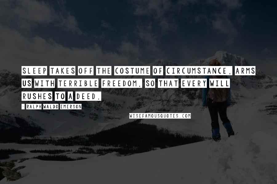 Ralph Waldo Emerson Quotes: Sleep takes off the costume of circumstance, arms us with terrible freedom, so that every will rushes to a deed.