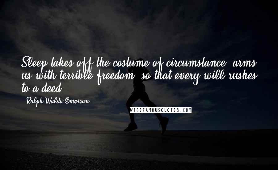 Ralph Waldo Emerson Quotes: Sleep takes off the costume of circumstance, arms us with terrible freedom, so that every will rushes to a deed.