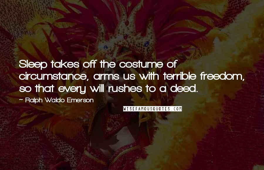 Ralph Waldo Emerson Quotes: Sleep takes off the costume of circumstance, arms us with terrible freedom, so that every will rushes to a deed.