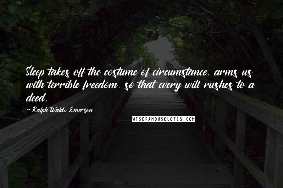 Ralph Waldo Emerson Quotes: Sleep takes off the costume of circumstance, arms us with terrible freedom, so that every will rushes to a deed.