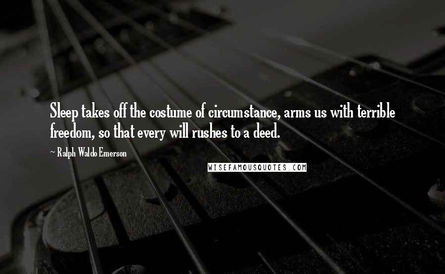 Ralph Waldo Emerson Quotes: Sleep takes off the costume of circumstance, arms us with terrible freedom, so that every will rushes to a deed.