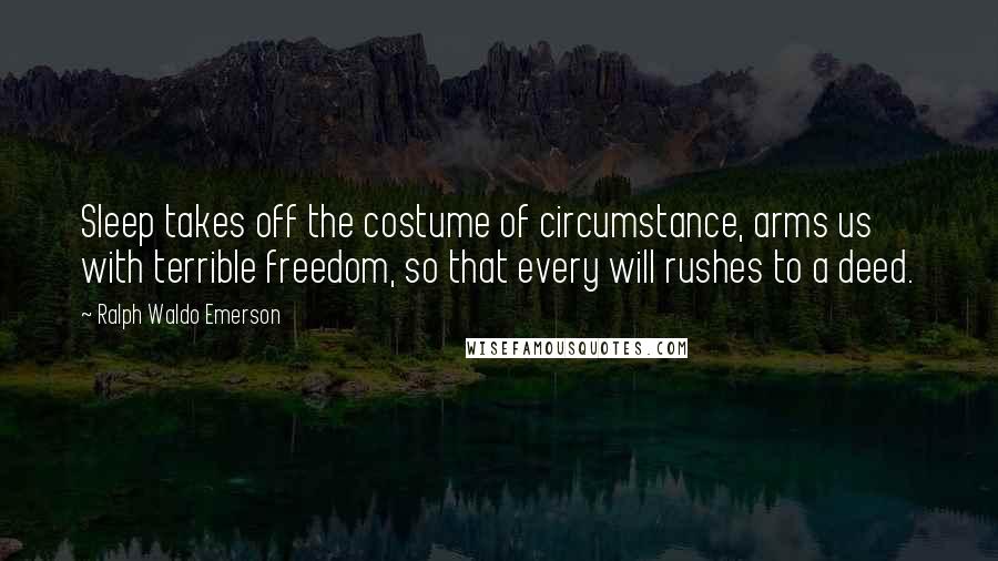 Ralph Waldo Emerson Quotes: Sleep takes off the costume of circumstance, arms us with terrible freedom, so that every will rushes to a deed.