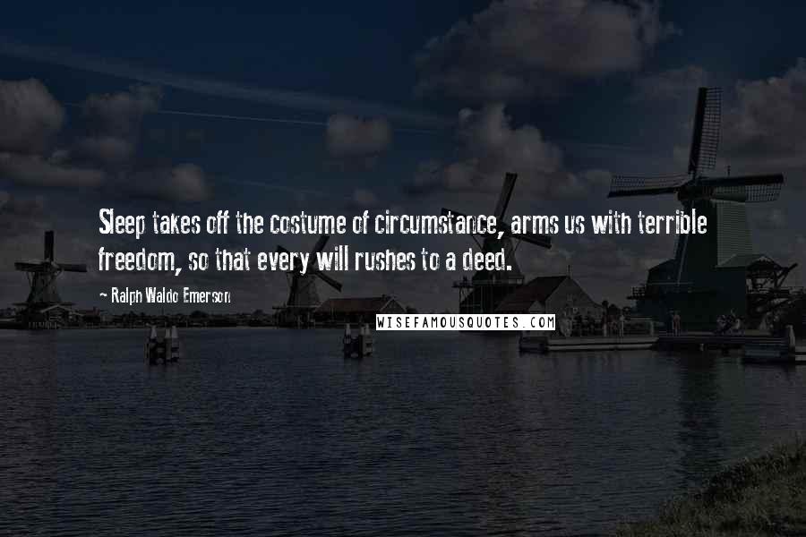 Ralph Waldo Emerson Quotes: Sleep takes off the costume of circumstance, arms us with terrible freedom, so that every will rushes to a deed.