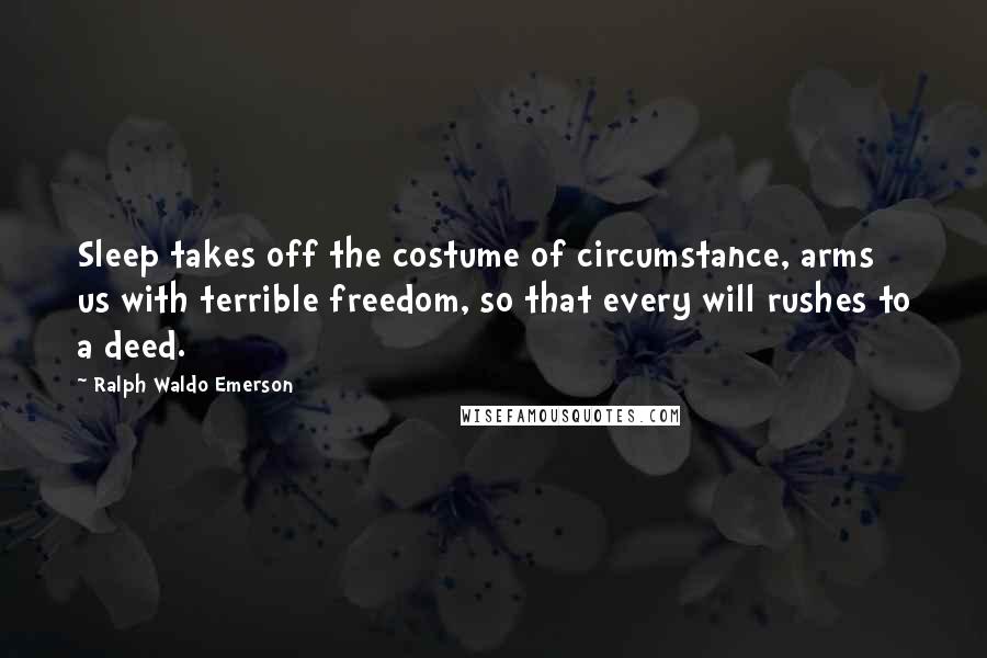 Ralph Waldo Emerson Quotes: Sleep takes off the costume of circumstance, arms us with terrible freedom, so that every will rushes to a deed.