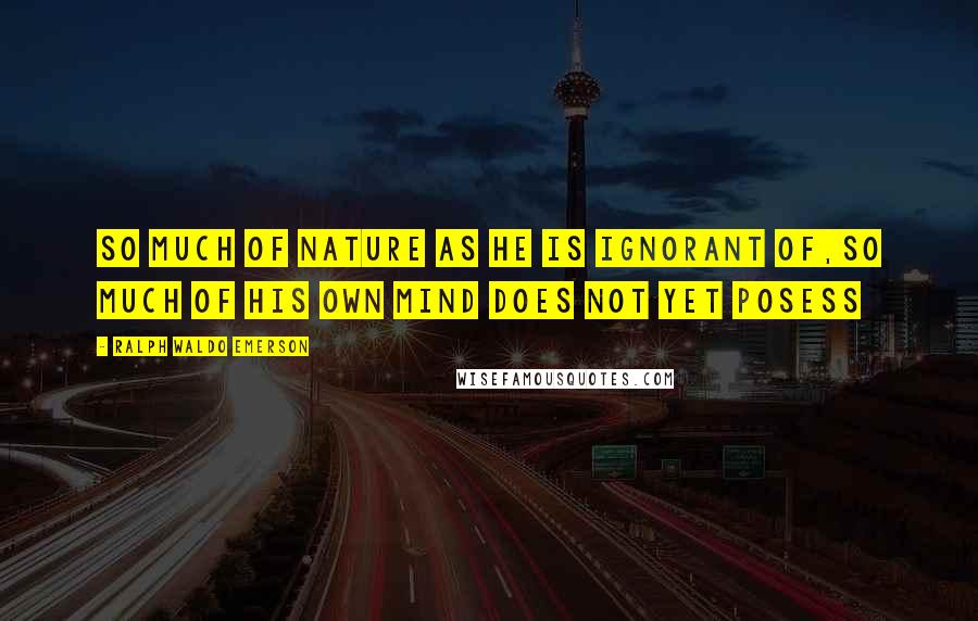 Ralph Waldo Emerson Quotes: So much of nature as he is ignorant of,so much of his own mind does not yet posess