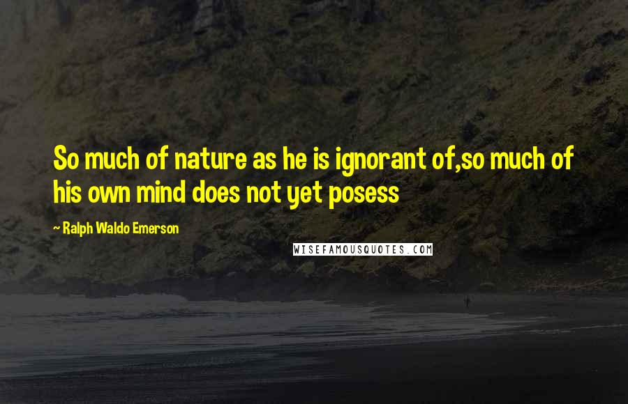 Ralph Waldo Emerson Quotes: So much of nature as he is ignorant of,so much of his own mind does not yet posess