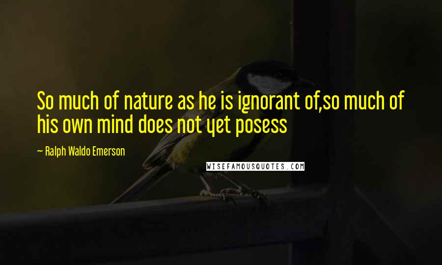 Ralph Waldo Emerson Quotes: So much of nature as he is ignorant of,so much of his own mind does not yet posess
