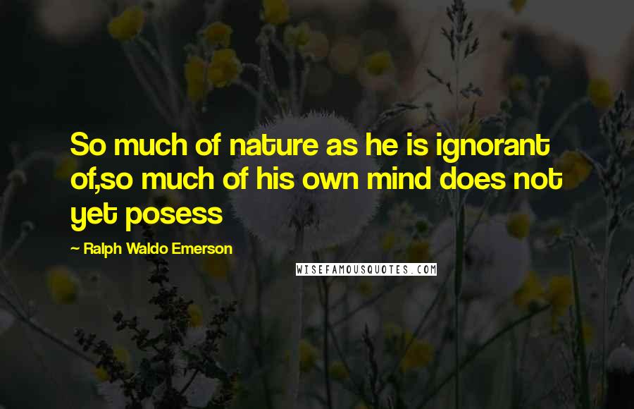 Ralph Waldo Emerson Quotes: So much of nature as he is ignorant of,so much of his own mind does not yet posess