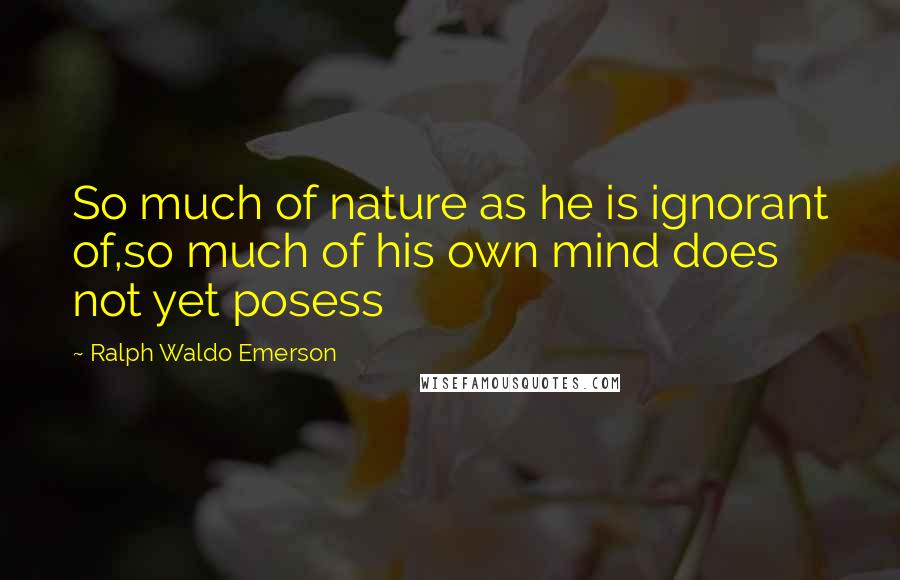 Ralph Waldo Emerson Quotes: So much of nature as he is ignorant of,so much of his own mind does not yet posess