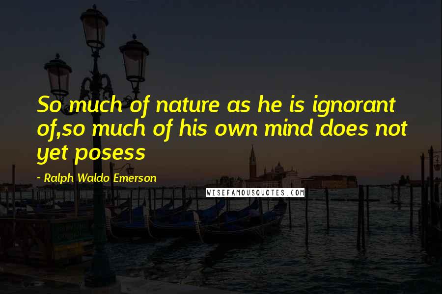 Ralph Waldo Emerson Quotes: So much of nature as he is ignorant of,so much of his own mind does not yet posess