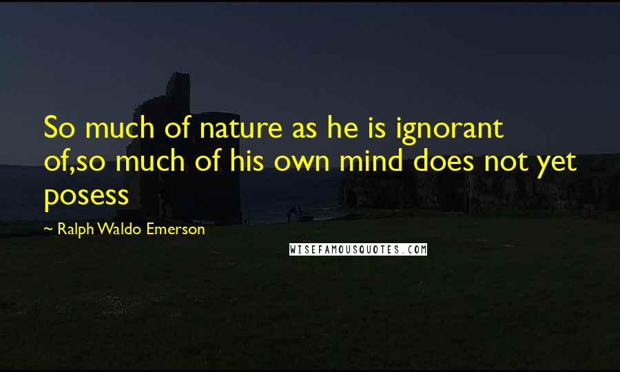 Ralph Waldo Emerson Quotes: So much of nature as he is ignorant of,so much of his own mind does not yet posess