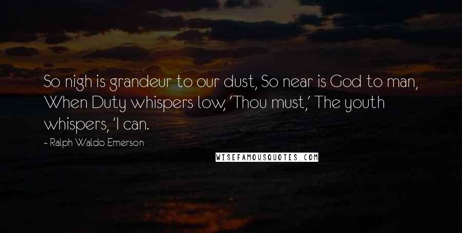 Ralph Waldo Emerson Quotes: So nigh is grandeur to our dust, So near is God to man, When Duty whispers low, 'Thou must,' The youth whispers, 'I can.