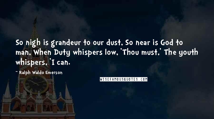 Ralph Waldo Emerson Quotes: So nigh is grandeur to our dust, So near is God to man, When Duty whispers low, 'Thou must,' The youth whispers, 'I can.