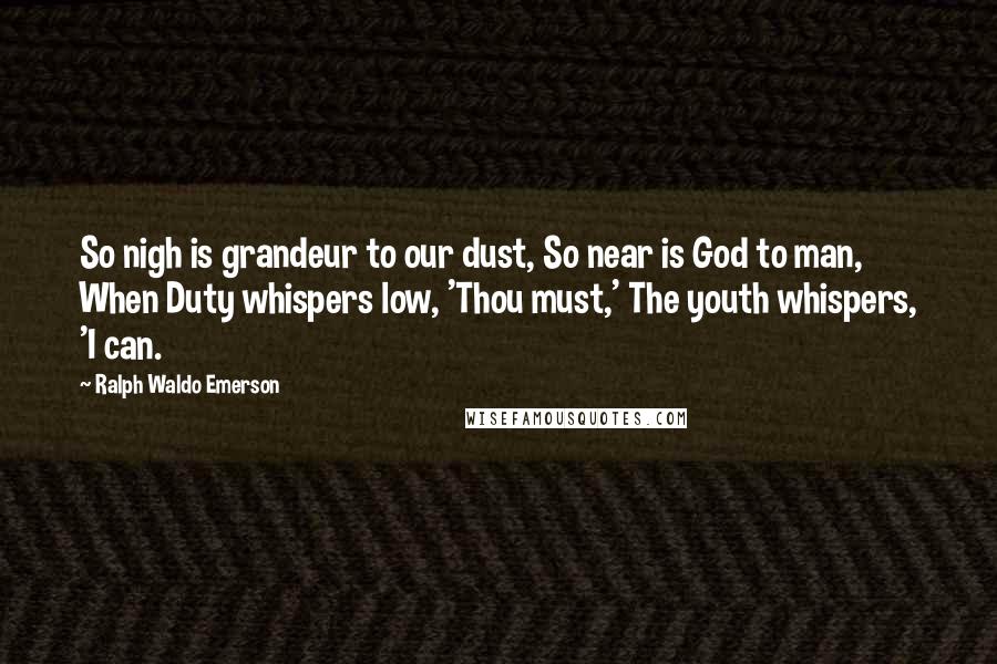 Ralph Waldo Emerson Quotes: So nigh is grandeur to our dust, So near is God to man, When Duty whispers low, 'Thou must,' The youth whispers, 'I can.