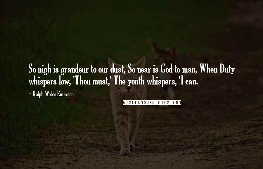 Ralph Waldo Emerson Quotes: So nigh is grandeur to our dust, So near is God to man, When Duty whispers low, 'Thou must,' The youth whispers, 'I can.