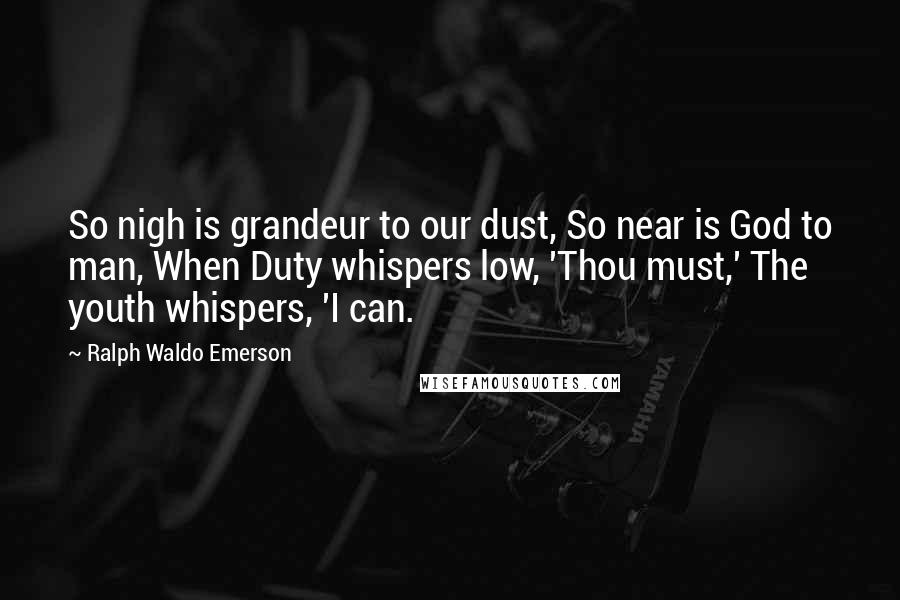 Ralph Waldo Emerson Quotes: So nigh is grandeur to our dust, So near is God to man, When Duty whispers low, 'Thou must,' The youth whispers, 'I can.