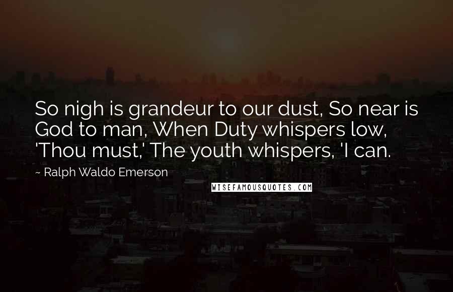 Ralph Waldo Emerson Quotes: So nigh is grandeur to our dust, So near is God to man, When Duty whispers low, 'Thou must,' The youth whispers, 'I can.