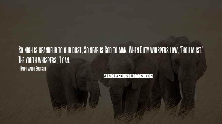 Ralph Waldo Emerson Quotes: So nigh is grandeur to our dust, So near is God to man, When Duty whispers low, 'Thou must,' The youth whispers, 'I can.