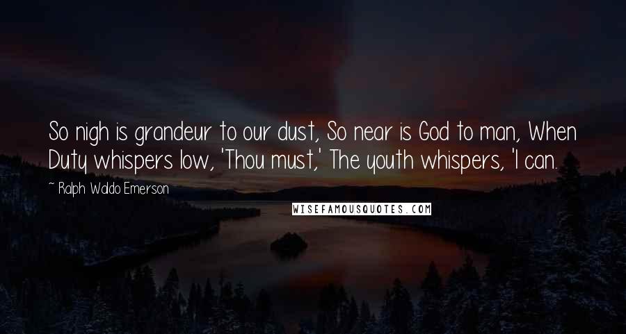 Ralph Waldo Emerson Quotes: So nigh is grandeur to our dust, So near is God to man, When Duty whispers low, 'Thou must,' The youth whispers, 'I can.
