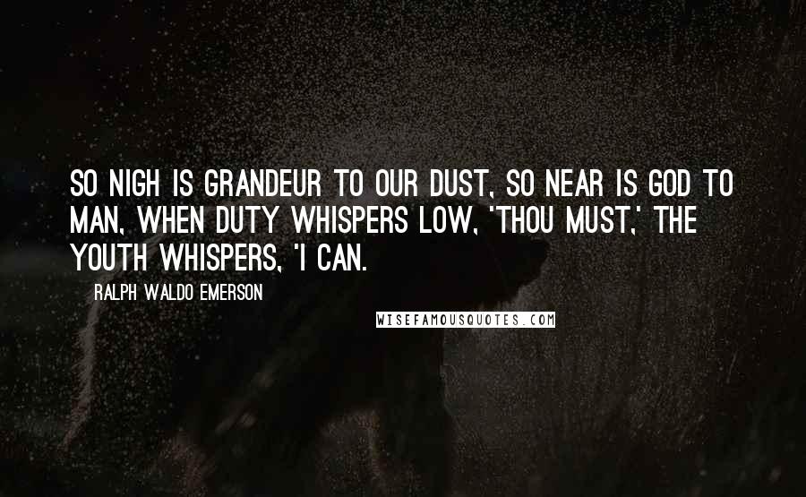 Ralph Waldo Emerson Quotes: So nigh is grandeur to our dust, So near is God to man, When Duty whispers low, 'Thou must,' The youth whispers, 'I can.