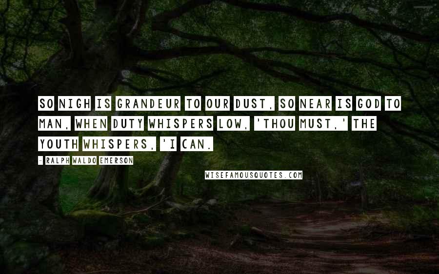 Ralph Waldo Emerson Quotes: So nigh is grandeur to our dust, So near is God to man, When Duty whispers low, 'Thou must,' The youth whispers, 'I can.