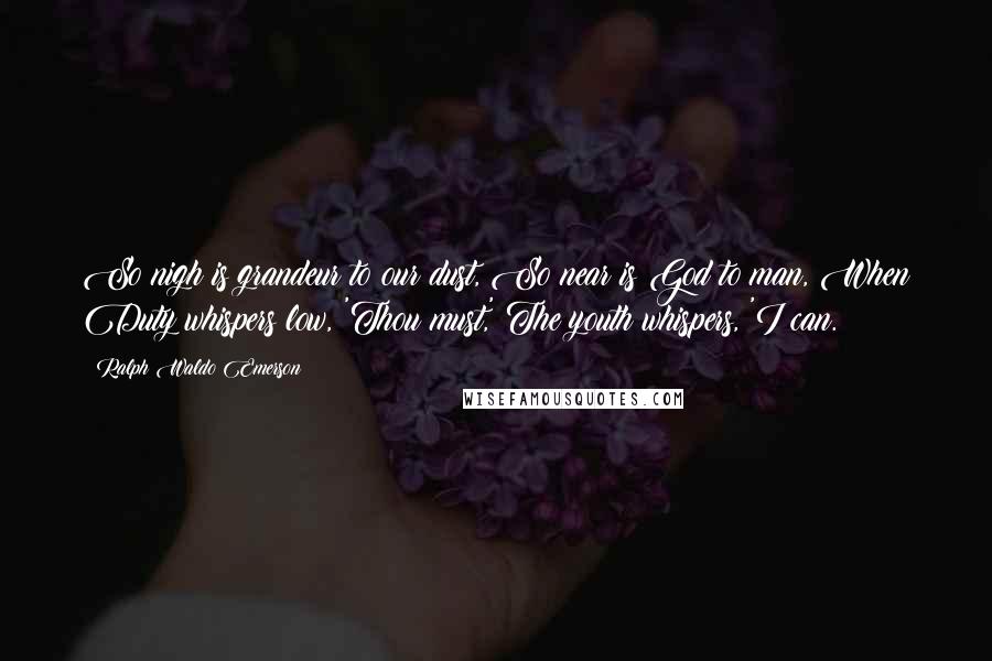 Ralph Waldo Emerson Quotes: So nigh is grandeur to our dust, So near is God to man, When Duty whispers low, 'Thou must,' The youth whispers, 'I can.