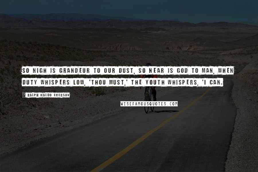Ralph Waldo Emerson Quotes: So nigh is grandeur to our dust, So near is God to man, When Duty whispers low, 'Thou must,' The youth whispers, 'I can.