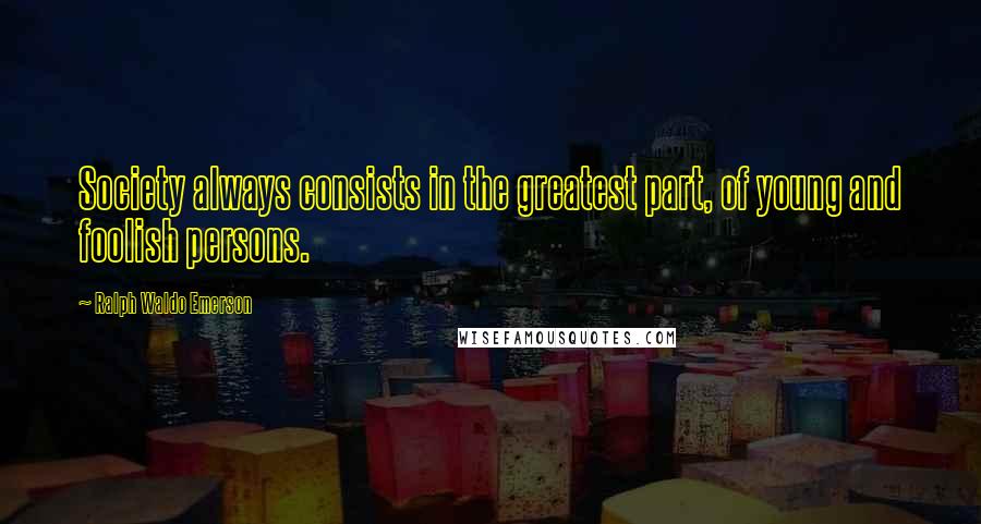 Ralph Waldo Emerson Quotes: Society always consists in the greatest part, of young and foolish persons.