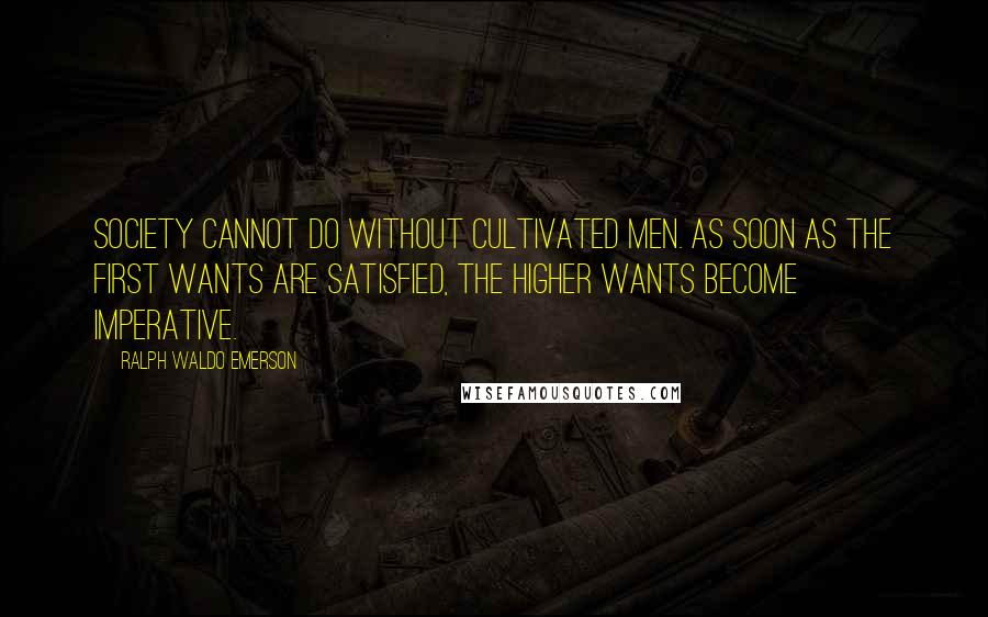 Ralph Waldo Emerson Quotes: Society cannot do without cultivated men. As soon as the first wants are satisfied, the higher wants become imperative.
