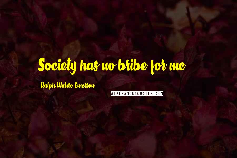 Ralph Waldo Emerson Quotes: Society has no bribe for me ...