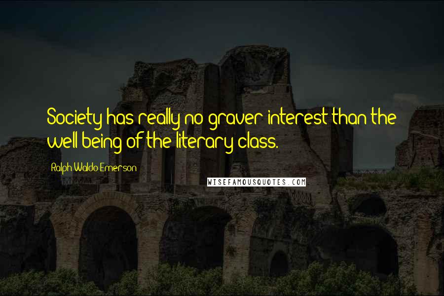 Ralph Waldo Emerson Quotes: Society has really no graver interest than the well-being of the literary class.