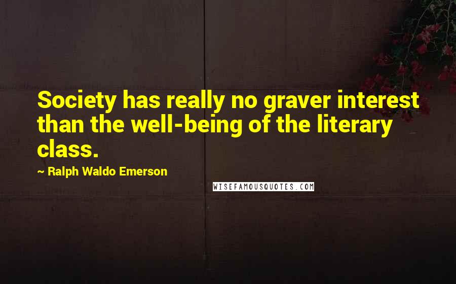 Ralph Waldo Emerson Quotes: Society has really no graver interest than the well-being of the literary class.