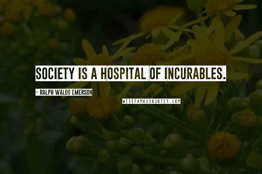 Ralph Waldo Emerson Quotes: Society is a hospital of incurables.