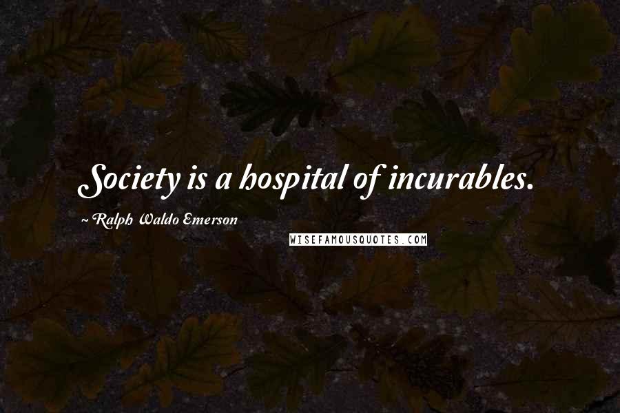 Ralph Waldo Emerson Quotes: Society is a hospital of incurables.