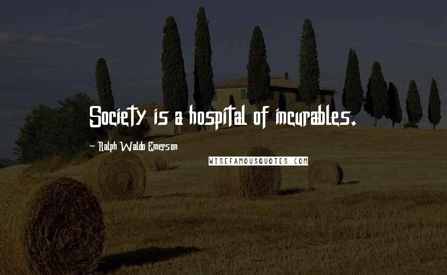 Ralph Waldo Emerson Quotes: Society is a hospital of incurables.