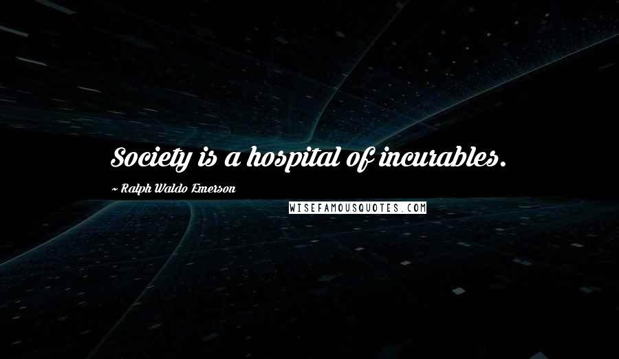 Ralph Waldo Emerson Quotes: Society is a hospital of incurables.