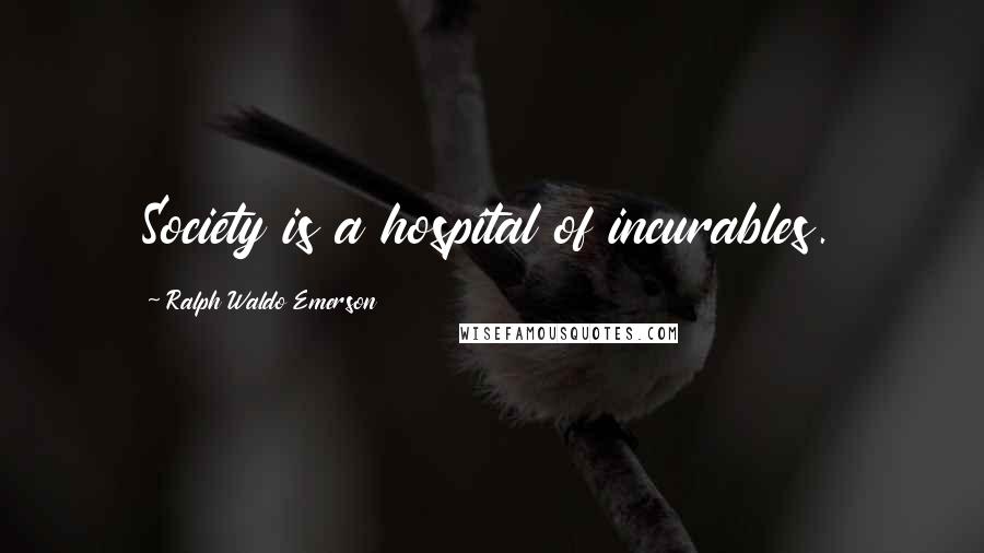 Ralph Waldo Emerson Quotes: Society is a hospital of incurables.