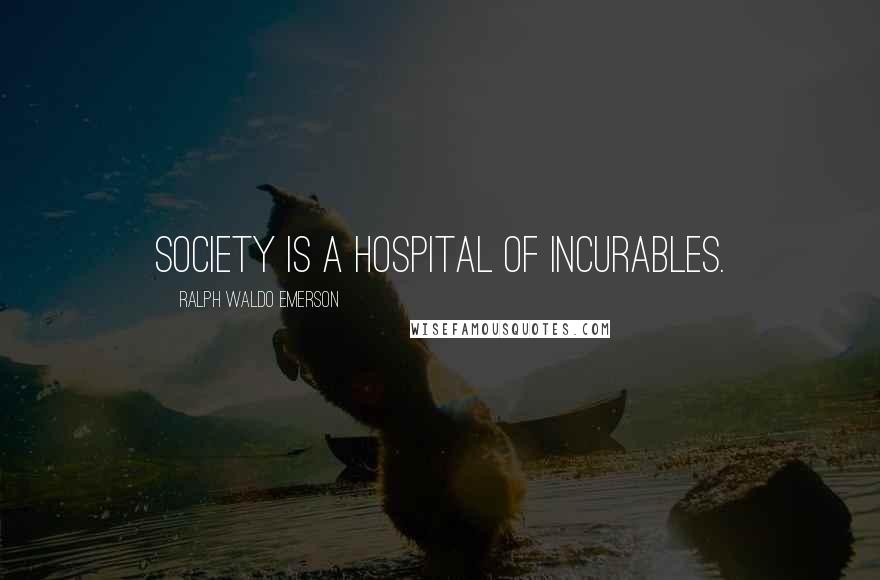 Ralph Waldo Emerson Quotes: Society is a hospital of incurables.