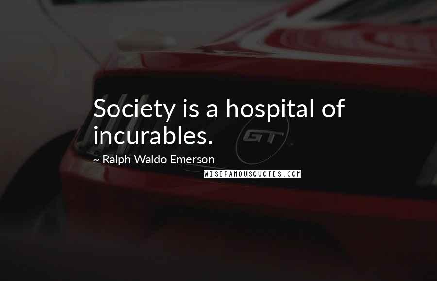 Ralph Waldo Emerson Quotes: Society is a hospital of incurables.