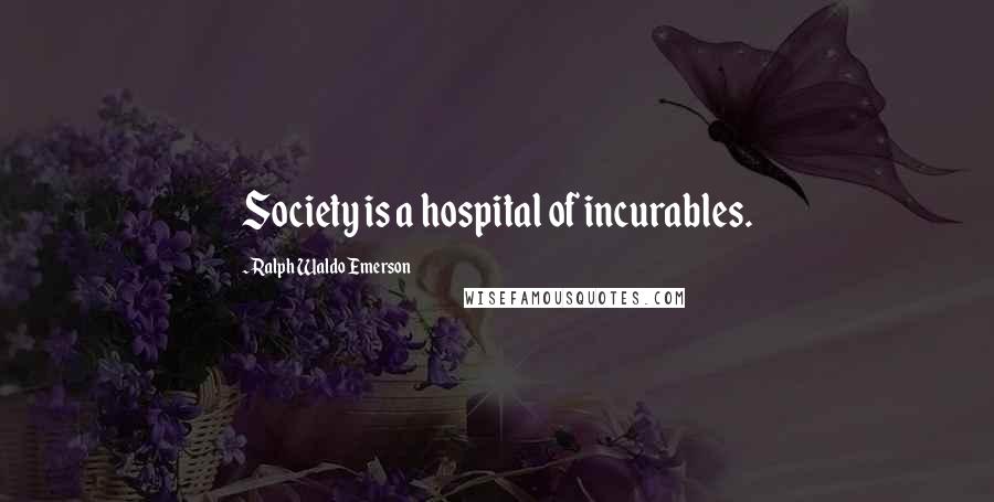 Ralph Waldo Emerson Quotes: Society is a hospital of incurables.