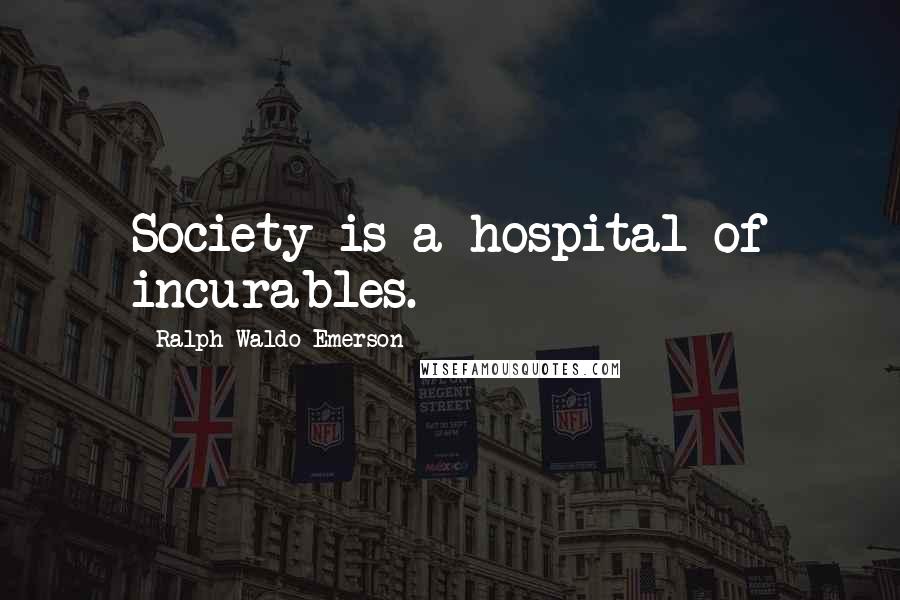 Ralph Waldo Emerson Quotes: Society is a hospital of incurables.