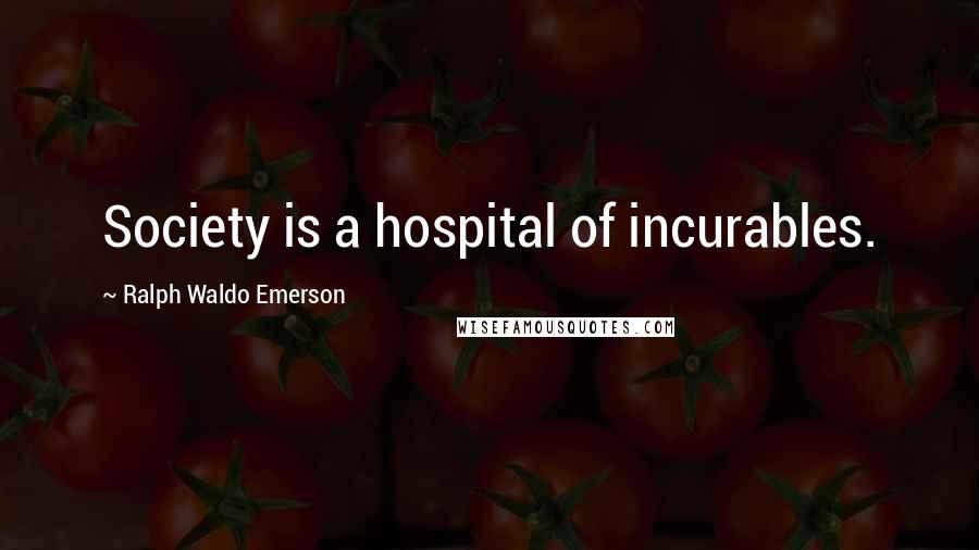 Ralph Waldo Emerson Quotes: Society is a hospital of incurables.