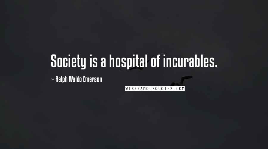 Ralph Waldo Emerson Quotes: Society is a hospital of incurables.
